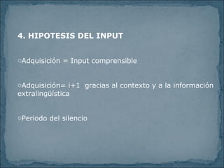 4. HIPOTESIS DEL INPUT Adquisición = Input comprensible Adquisición= i+1 gracias al contexto y a la información extralingüística Periodo del silencio