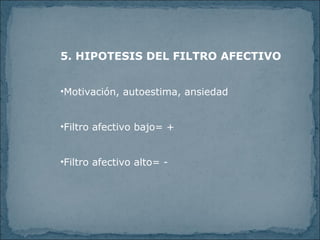 5. HIPOTESIS DEL FILTRO AFECTIVO Motivación, autoestima, ansiedad Filtro afectivo bajo= + Filtro afectivo alto= -