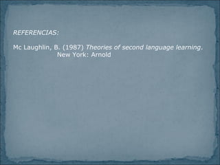 REFERENCIAS: Mc Laughlin, B. (1987) Theories of second language learning . New York: Arnold
