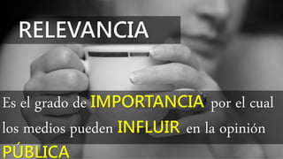 RELEVANCIA
Es el grado de IMPORTANCIA por el cual
los medios pueden INFLUIR en la opinión
PÚBLICA
 