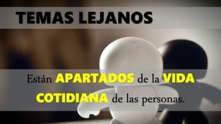 TEMAS LEJANOS
Están APARTADOS de la VIDA
COTIDIANA de las personas.
 