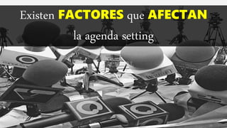 Existen FACTORES que AFECTAN
la agenda setting
 