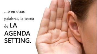 …o en otras
palabras, la teoría
de LA
AGENDA
SETTING.
 