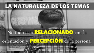 LA NATURALEZA DE LOS TEMAS
No todo esta RELACIONADO con la
orientación y PERCEPCIÓN de la persona.
 