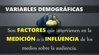 VARIABLES DEMOGRÁFICAS
Son FACTORES que intervienen en la
MEDICIÓN de la INFLUENCIA de los
medios sobre la audiencia.
 