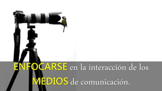 ENFOCARSE en la interacción de los
MEDIOS de comunicación.
 