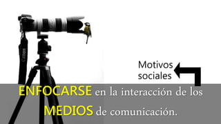ENFOCARSE en la interacción de los
MEDIOS de comunicación.
Motivos
sociales
 