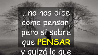 …no nos dice
como pensar,
pero si sobre
que PENSAR
y quizá lo que
 