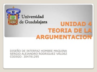 UNIDAD 4TEORIA DE LA ARGUMENTACION DISEÑO DE INTERFAZ HOMBRE MAQUINA SERGIO ALEJANDRO RODRIGUEZ VALDEZ CODIGO: 304781295 