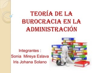 teoría de la
     burocracia en la
      administración


     Integrantes :
Sonia Mireya Eslava
 Iris Johana Solano
 