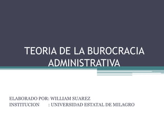 TEORIA DE LA BUROCRACIA ADMINISTRATIVA ELABORADO POR: WILLIAM SUAREZ INSTITUCION        : UNIVERSIDAD ESTATAL DE MILAGRO 