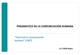 PRAGMATICA DE LA COMUNICACIÓN HUMANA
“Teoría de la comunicación
humana” (1967)
Lic. Pablo Reyes
 