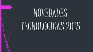 NOVEDADES
TECNOLOGICAS 2015
 