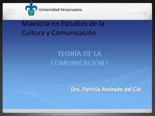 Universidad Veracruzana Maestría en Estudios de la Cultura y Comunicación TEORÍA DE LA  COMUNICACIÓN I Dra. Patricia Andrade del Cid 