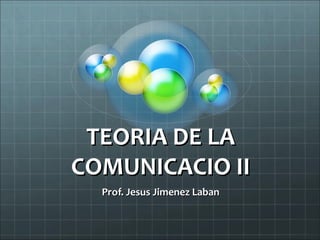 TEORIA DE LATEORIA DE LA
COMUNICACIO IICOMUNICACIO II
Prof. Jesus Jimenez LabanProf. Jesus Jimenez Laban
 