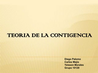 TEORIA DE LA CONTIGENCIA

Diego Palomo
Carlos Mejía
Yeisson Morales
Grupo 10129

 