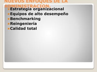 NUEVOS ENFOQUES DE LA
ADMINISTRACION.
Estrategia organizacional
Equipos de alto desempeño
Benchmarking
Reingeniería
Calidad total
 