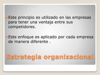 Estrategia organizacional
Este principio es utilizado en las empresas
para tener una ventaja entre sus
competidores.
Este enfoque es aplicado por cada empresa
de manera diferente .
 