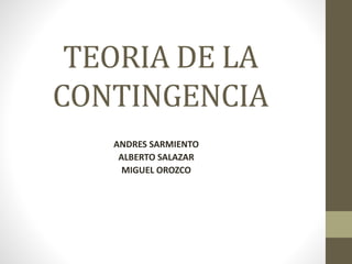 TEORIA DE LA 
CONTINGENCIA 
ANDRES SARMIENTO 
ALBERTO SALAZAR 
MIGUEL OROZCO 
 