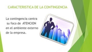 CARACTERISTICA DE LA CONTINGENCIA
La contingencia centra
su foco de ATENCION
en el ambiente externo
de la empresa.
 