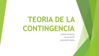 TEORIA DE LA
CONTINGENCIA
ANDREA PEDRAZA
JULIAN REYES
ALEJANDRO PARRA
 