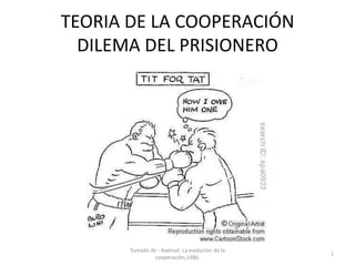 TEORIA DE LA COOPERACIÓN
  DILEMA DEL PRISIONERO




       Tomado de : Axelrod: La evolución de la
                      ...