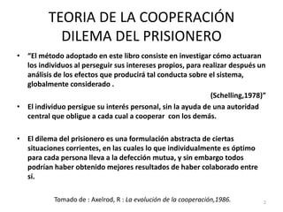 TEORIA DE LA COOPERACIÓN
           DILEMA DEL PRISIONERO
• “El método adoptado en este libro consiste en investigar cómo ...