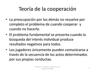 Teoría de la cooperación
• La preocupación por los demás no resuelve por
  completo el problema de cuando cooperar y
  cua...