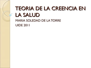 TEORIA DE LA CREENCIA EN
LA SALUD
MARIA SOLEDAD DE LA TORRE
UIDE 2011
 