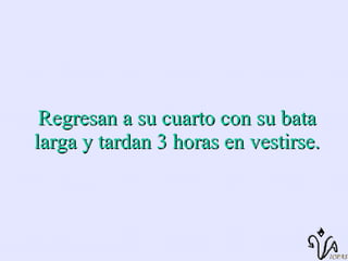 Regresan a su cuarto con su bata larga y tardan 3 horas en vestirse. 