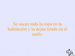 Se sacan toda la ropa en la habitación y la dejan tirada en el suelo. 