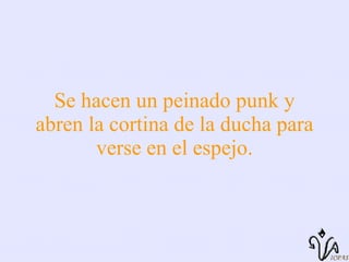 Se hacen un peinado punk y abren la cortina de la ducha para verse en el espejo. 