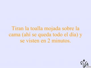 Tiran la toalla mojada sobre la cama (ahí se queda todo el día) y se visten en 2 minutos. 
