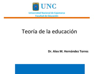 Universidad Nacional de Cajamarca 
Facultad de Educación 
Teoría de la educación 
Dr. Alex M. Hernández Torres 
 
