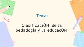 Tema:
ClasificaciÓN de l a
pedadogÍa y l a educacÓN
 