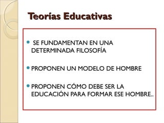 Teorías EducativasTeorías Educativas
 SE FUNDAMENTAN EN UNA
DETERMINADA FILOSOFÍA
PROPONEN UN MODELO DE HOMBRE
PROPONEN CÓMO DEBE SER LA
EDUCACIÓN PARA FORMAR ESE HOMBRE..
 