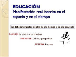 EDUCACIÓNEDUCACIÓN
Manifestación real inscrita en elManifestación real inscrita en el
espacio y en el tiempoespacio y en el tiempo
Se debe interpretar dentro de ese tiempo y en ese contextoSe debe interpretar dentro de ese tiempo y en ese contexto
PASADO: Su miseria y su grandeza
PRESENTE: Crítico y prospectivo
FUTURO: Proyecto
 