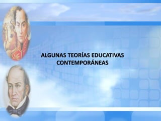 ALGUNAS TEORÍAS EDUCATIVAS
CONTEMPORÁNEAS
 