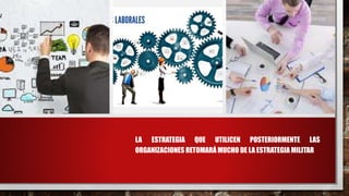 LA ESTRATEGIA QUE UTILICEN POSTERIORMENTE LAS
ORGANIZACIONES RETOMARÁ MUCHO DE LA ESTRATEGIA MILITAR
 