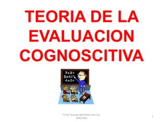 TEORIA DE LA
EVALUACION
COGNOSCITIVA
T2 Enf. Ricardo BASTIDAS Solis Cip.
00927442
1
 