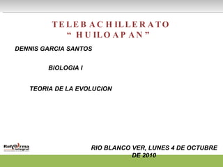 TELEBACHILLERATO “HUILOAPAN” DENNIS GARCIA SANTOS   BIOLOGIA I TEORIA DE LA EVOLUCION RIO BLANCO VER, LUNES 4 DE OCTUBRE DE 2010 