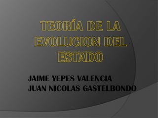 TEORÍA DE LA EVOLUCION DEL ESTADO JAIME YEPES VALENCIA JUAN NICOLAS GASTELBONDO  