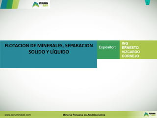 1
1
www.peruminalati.com Minería Peruana en América latina
FLOTACION DE MINERALES, SEPARACION
SOLIDO Y LÍQUIDO
ING
ERNESTO
VIZCARDO
CORNEJO
Expositor:
 