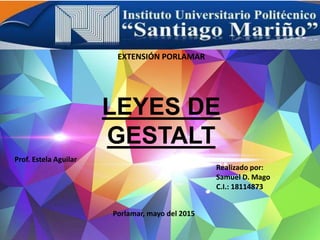 EXTENSIÓN PORLAMAR
LEYES DE
GESTALT
Porlamar, mayo del 2015
Realizado por:
Samuel D. Mago
C.I.: 18114873
Prof. Estela Aguilar
 