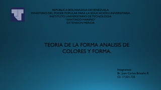 TEORIA DE LA FORMA ANALISIS DE
COLORES Y FORMA.
Integrantes:
Br. Juan Carlos Briceño R
CI: 17.521.725
 