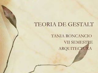 TEORIA DE GESTALT
    TANIA RONCANCIO
         VII SEMESTRE
       ARQUITECTURA
 