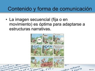 Contenido y forma de comunicación La imagen secuencial (fija o en movimiento) es óptima para adaptarse a estructuras narrativas. 