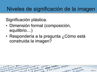 Niveles de significación de la imagen Significación plástica.  Dimensión formal (composición, equilibrio…) Respondería a la pregunta ¿Cómo está construida la imagen?  