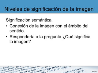 Niveles de significación de la imagen Significación semántica. Conexión de la imagen con el ámbito del sentido. Respondería a la pregunta ¿Qué significa la imagen? 