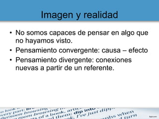Imagen y realidad No somos capaces de pensar en algo que no hayamos visto. Pensamiento convergente: causa – efecto Pensamiento divergente: conexiones nuevas a partir de un referente. 
